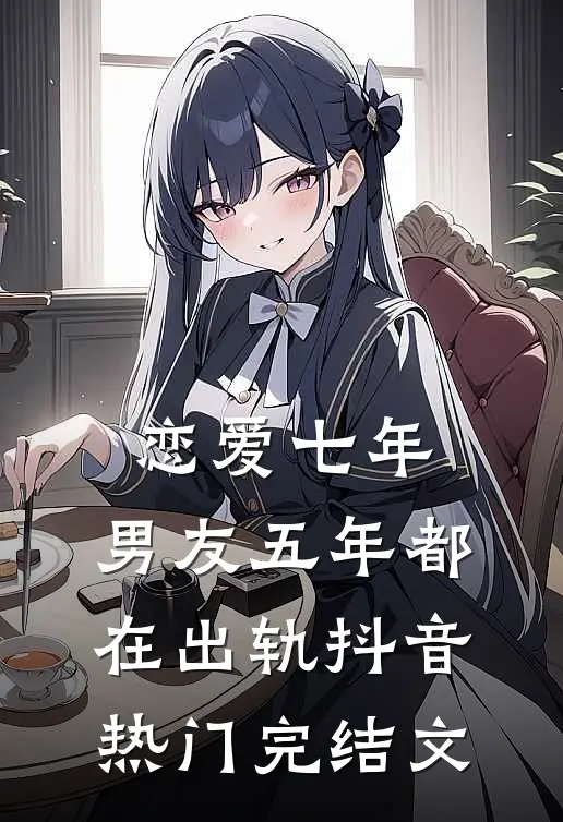 恋爱七年，男友五年都在出轨抖音热门完结文