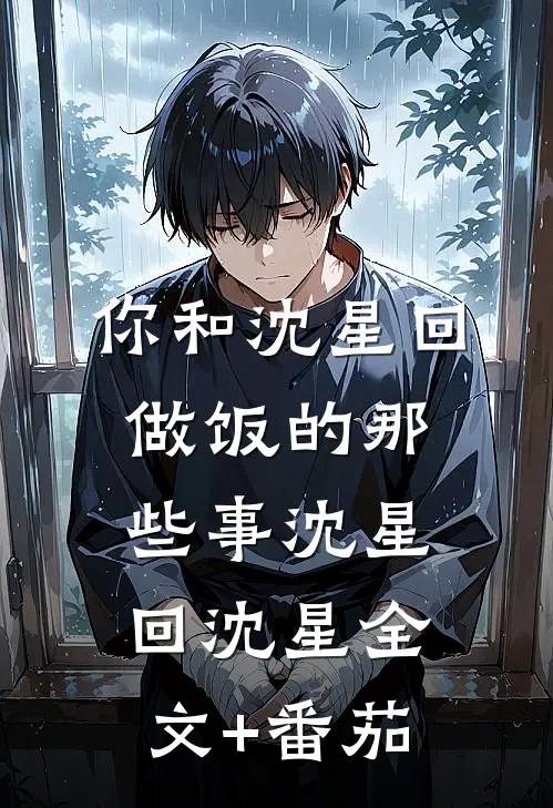 你和沈星回做饭的那些事沈星回沈星全文+番茄
