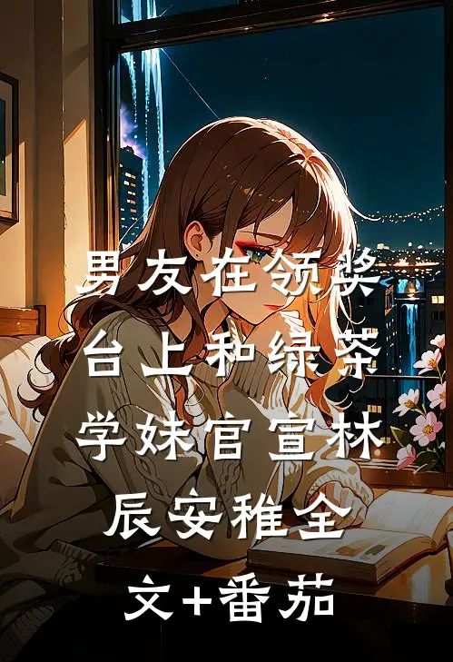 男友在领奖台上和绿茶学妹官宣林辰安稚全文+番茄