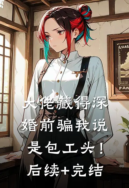 大佬藏得深，婚前骗我说是包工头！后续+完结