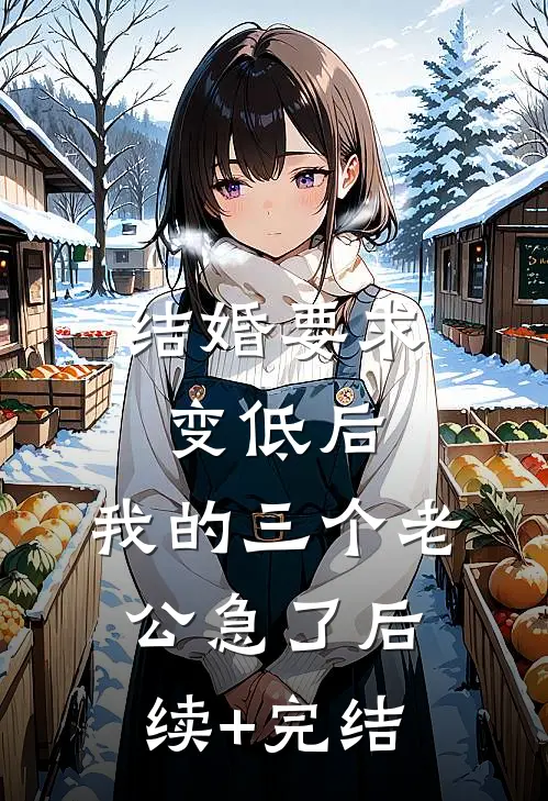 结婚要求变低后，我的三个老公急了后续+完结