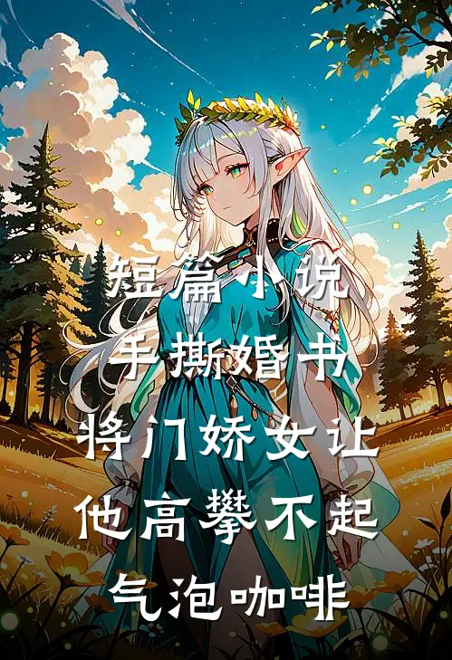短篇小说手撕婚书,将门娇女让他高攀不起 气泡咖啡