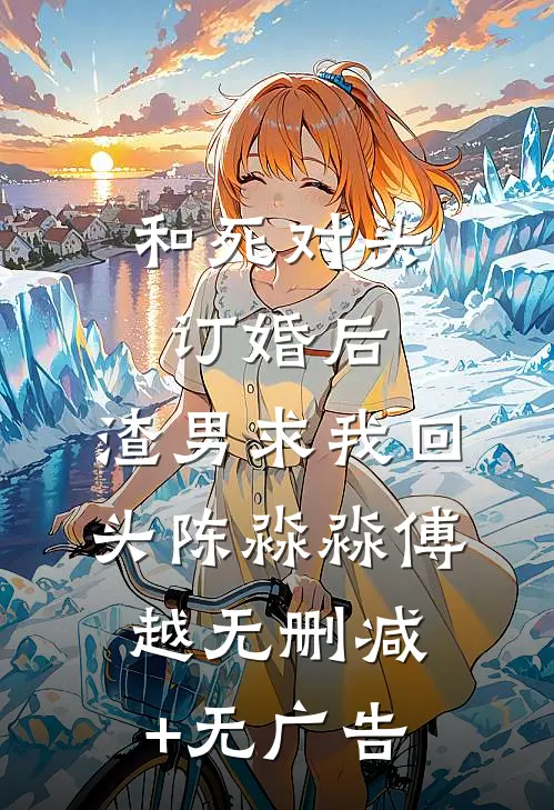 和死对头订婚后，渣男求我回头陈淼淼傅越无删减+无广告