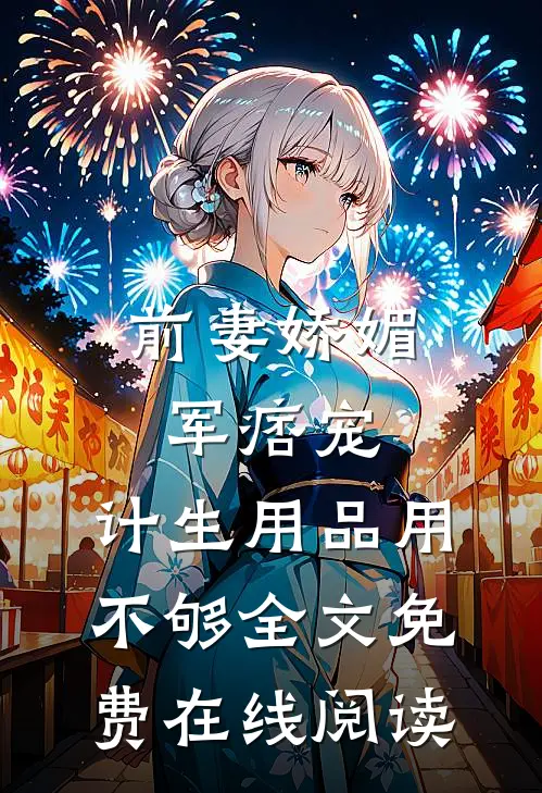 前妻娇媚军痞宠，计生用品用不够全文免费在线阅读