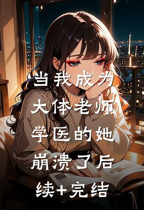 当我成为大体老师，学医的她崩溃了后续+完结