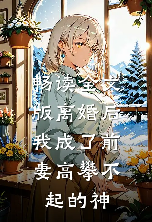 畅读全文版离婚后，我成了前妻高攀不起的神