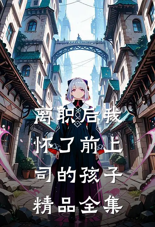 离职后我怀了前上司的孩子精品全集