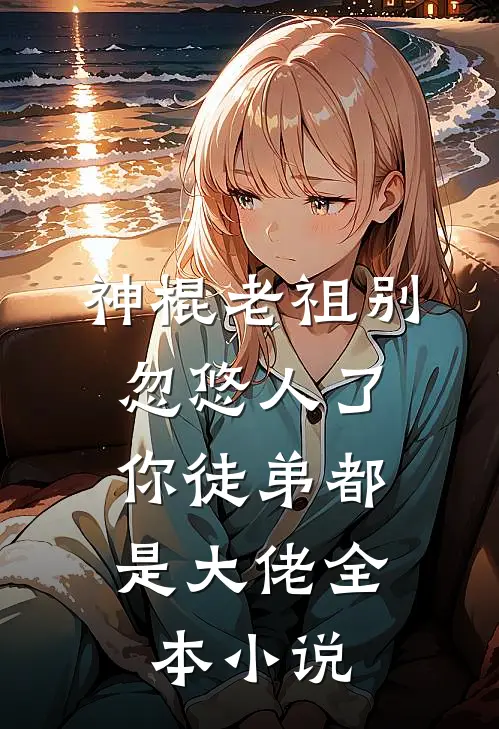 神棍老祖别忽悠人了，你徒弟都是大佬全本小说