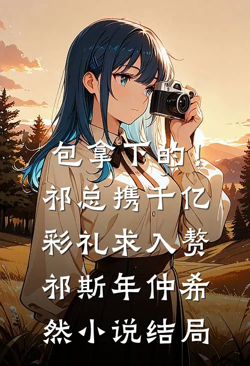 包拿下的！祁总携千亿彩礼求入赘祁斯年仲希然小说结局