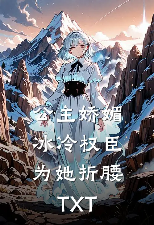 公主娇媚，冰冷权臣为她折腰TXT