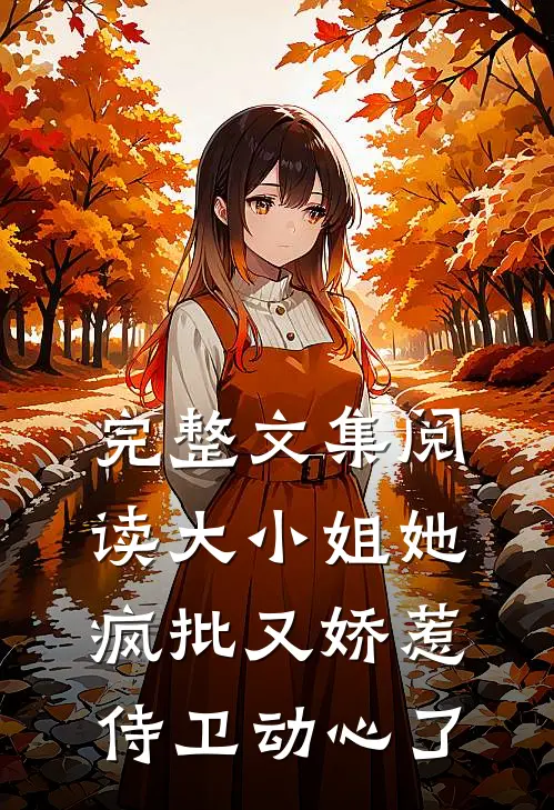 完整文集阅读大小姐她疯批又娇惹，侍卫动心了