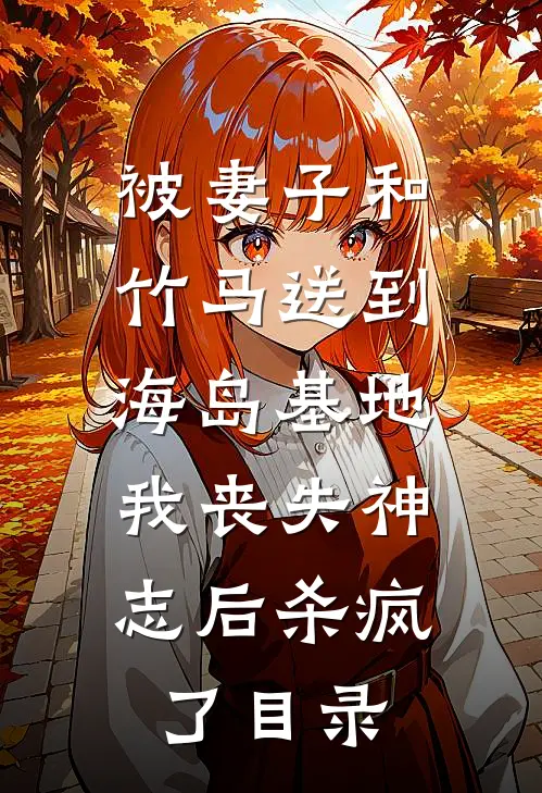 被妻子和竹马送到海岛基地，我丧失神志后杀疯了目录