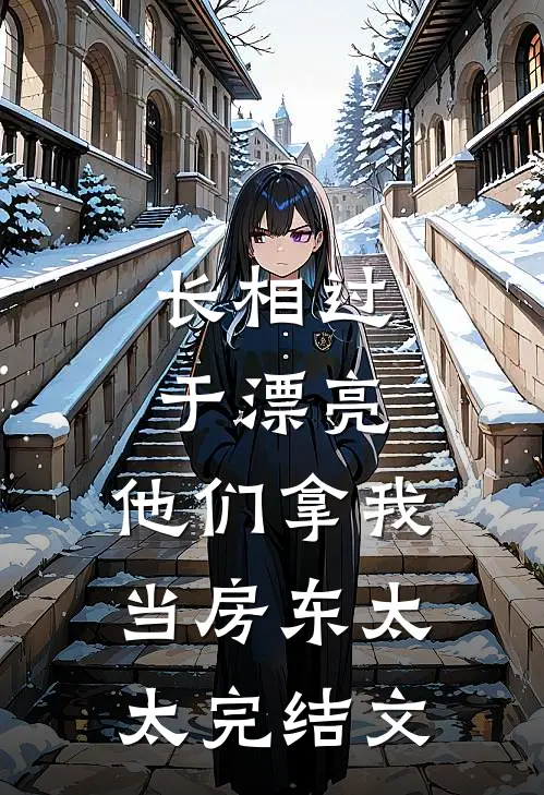 长相过于漂亮，他们拿我当房东太太完结文