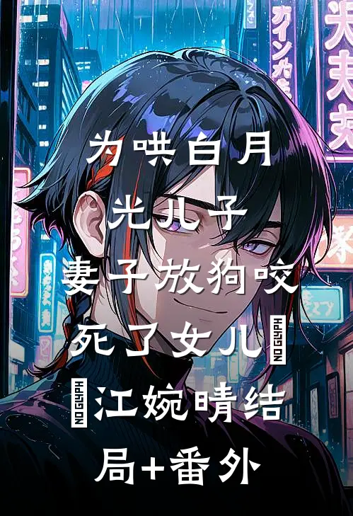 为哄白月光儿子，妻子放狗咬死了女儿玥玥江婉晴结局+番外
