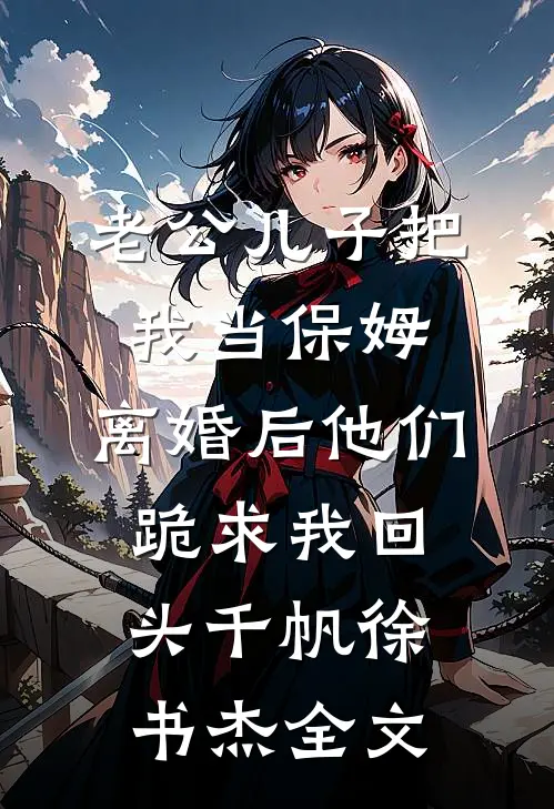 老公儿子把我当保姆，离婚后他们跪求我回头千帆徐书杰全文