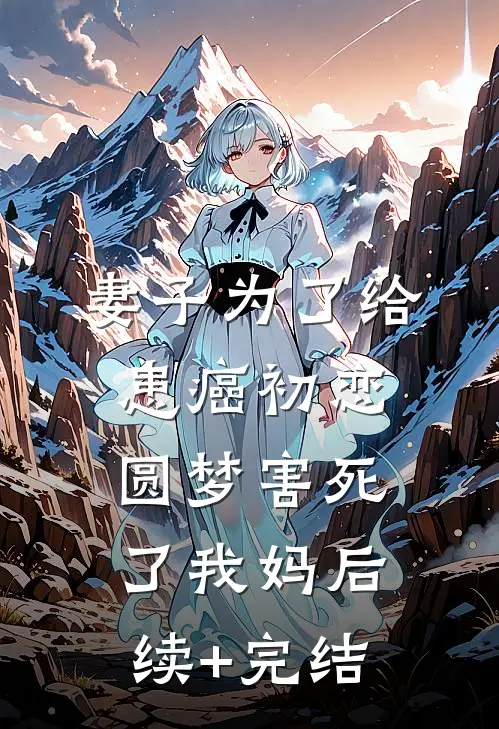 妻子为了给患癌初恋圆梦害死了我妈后续+完结