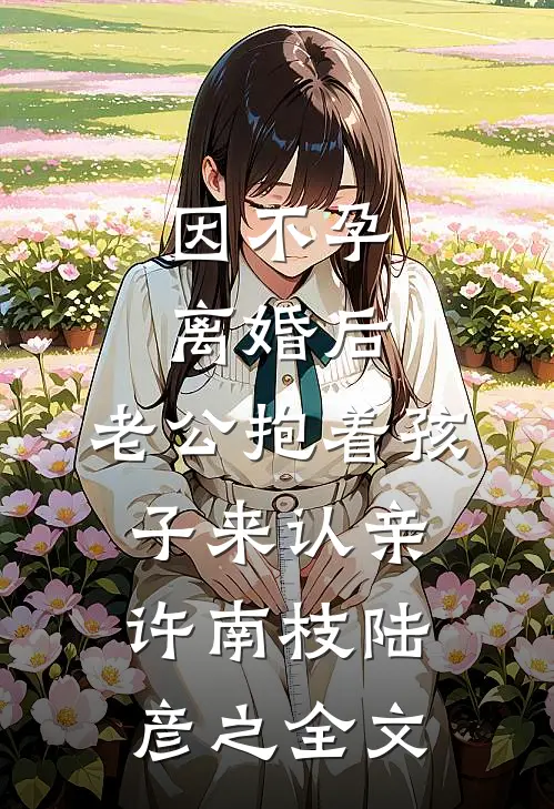 因不孕离婚后，老公抱着孩子来认亲许南枝陆彦之全文