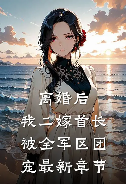 离婚后，我二嫁首长被全军区团宠最新章节