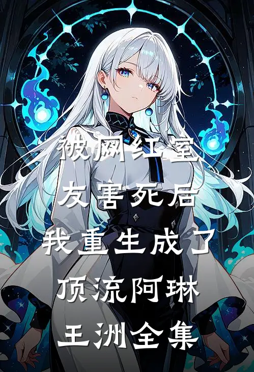 被网红室友害死后，我重生成了顶流阿琳王洲全集