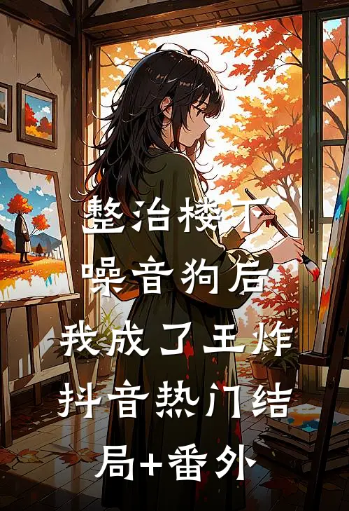 整治楼下噪音狗后，我成了王炸抖音热门结局+番外