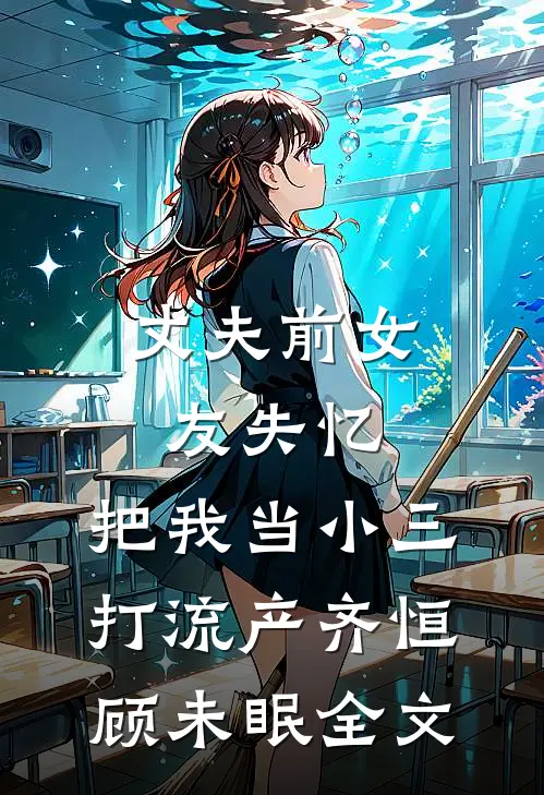 丈夫前女友失忆，把我当小三打流产齐恒顾未眠全文