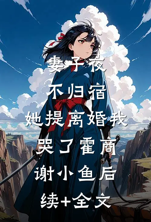 妻子夜不归宿，她提离婚我哭了霍商谢小鱼后续+全文