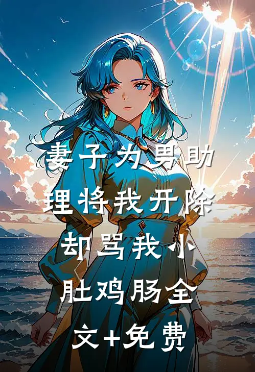 妻子为男助理将我开除，却骂我小肚鸡肠全文+免费