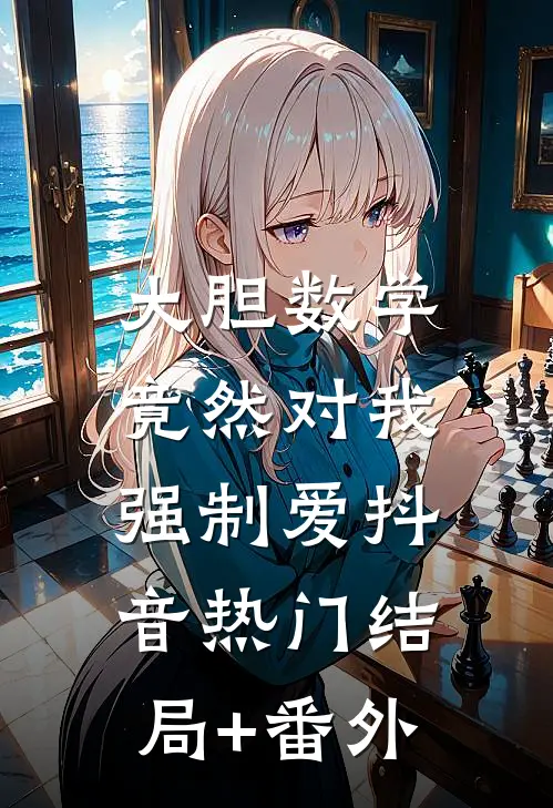 大胆数学，竟然对我强制爱抖音热门结局+番外