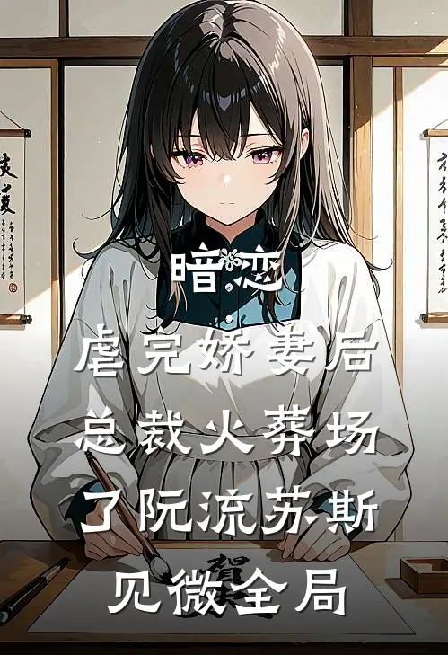 暗恋：虐完娇妻后，总裁火葬场了阮流苏斯见微全局