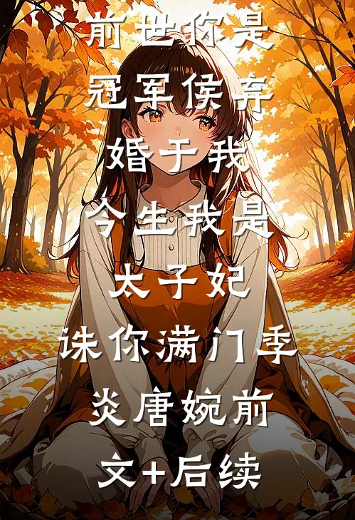 前世你是冠军侯弃婚于我，今生我是太子妃，诛你满门季炎唐婉前文+后续