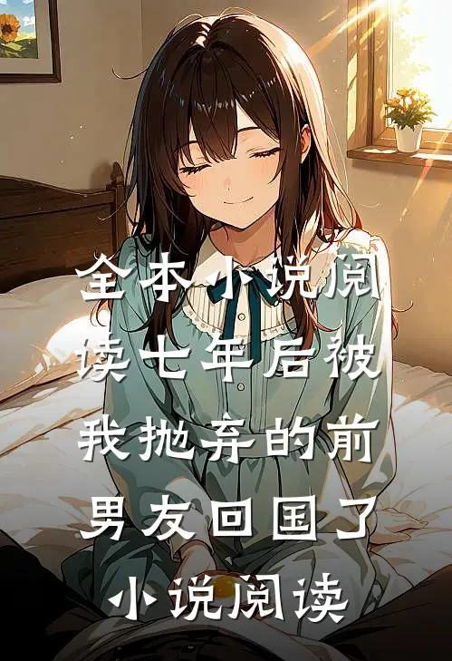 全本小说阅读七年后被我抛弃的前男友回国了小说阅读