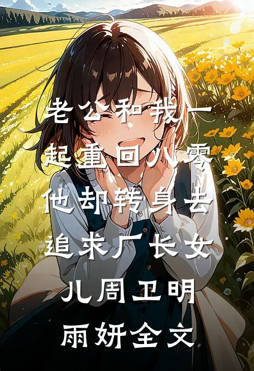 老公和我一起重回八零，他却转身去追求厂长女儿周卫明雨妍全文