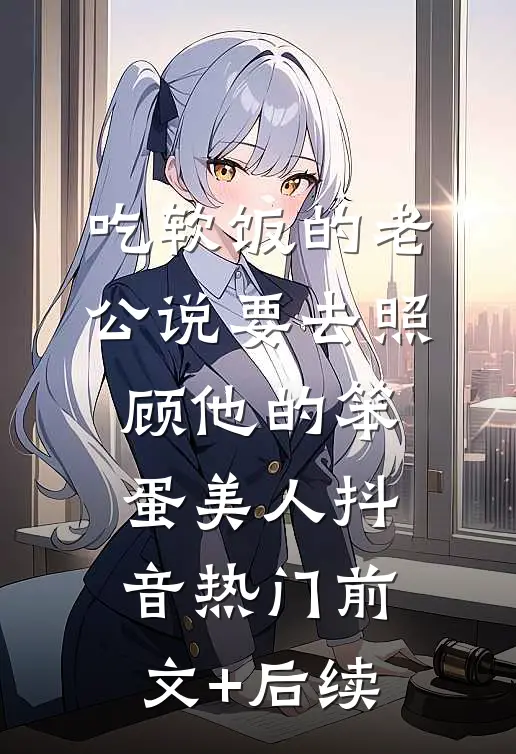 吃软饭的老公说要去照顾他的笨蛋美人抖音热门前文+后续