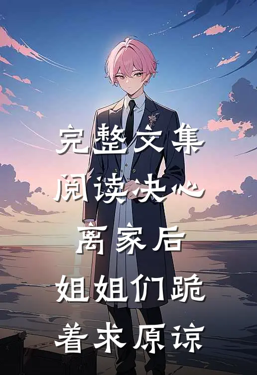 完整文集阅读决心离家后，姐姐们跪着求原谅