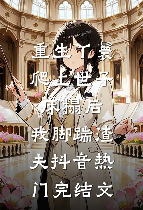 重生丫鬟：爬上世子床榻后，我脚踹渣夫抖音热门完结文