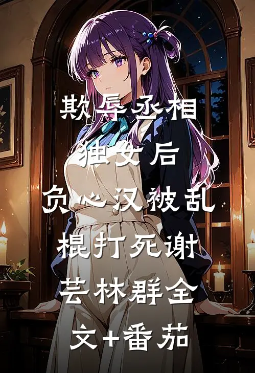 欺辱丞相独女后，负心汉被乱棍打死谢芸林群全文+番茄