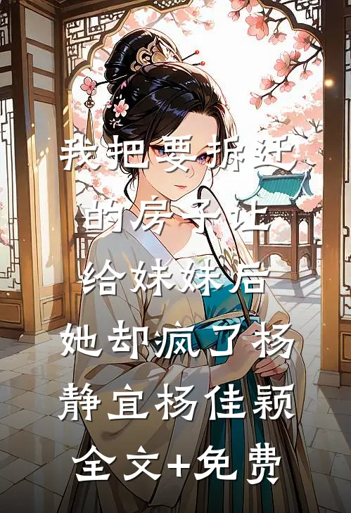 我把要拆迁的房子让给妹妹后，她却疯了杨静宜杨佳颖全文+免费