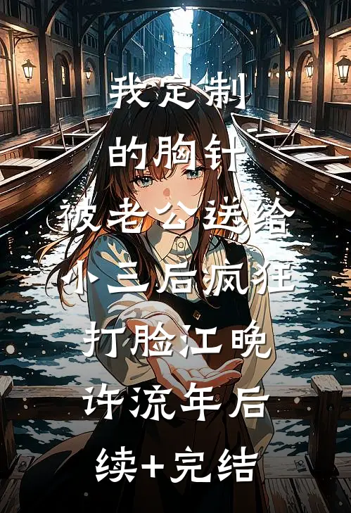 我定制的胸针，被老公送给小三后疯狂打脸江晚许流年后续+完结