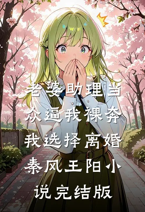 老婆助理当众逼我裸奔，我选择离婚秦风王阳小说完结版