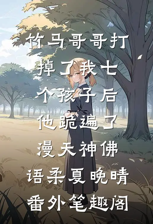 竹马哥哥打掉了我七个孩子后，他跪遍了漫天神佛：语柔夏晚晴番外笔趣阁