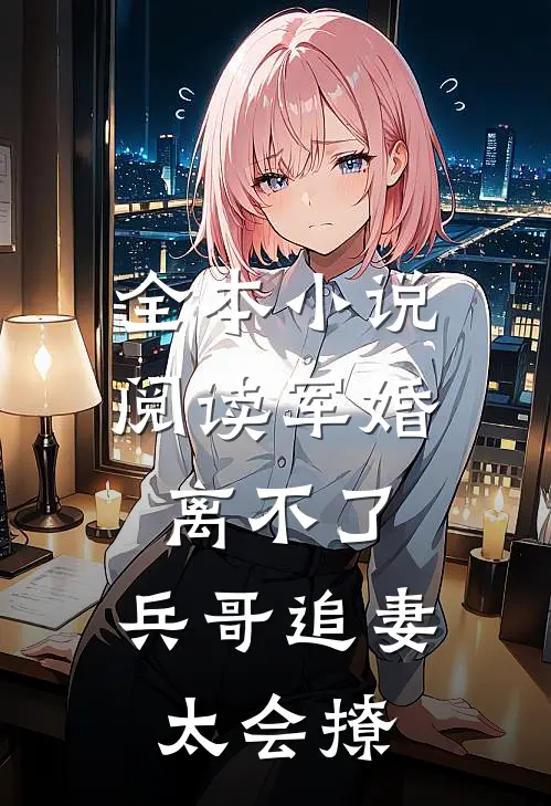 全本小说阅读军婚离不了，兵哥追妻太会撩