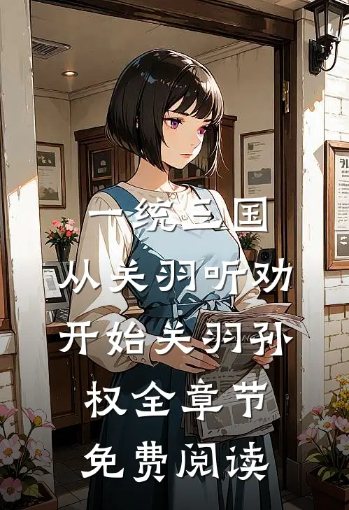 一统三国，从关羽听劝开始关羽孙权全章节免费阅读