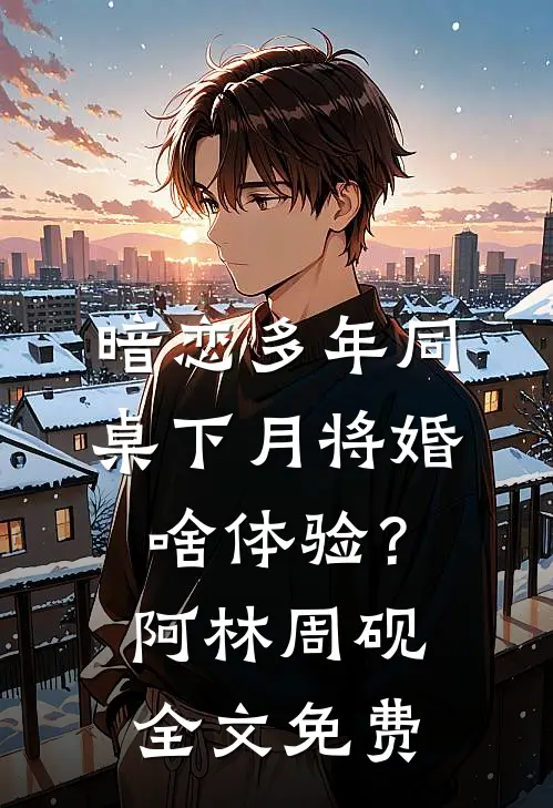 暗恋多年同桌下月将婚：啥体验？阿林周砚全文免费