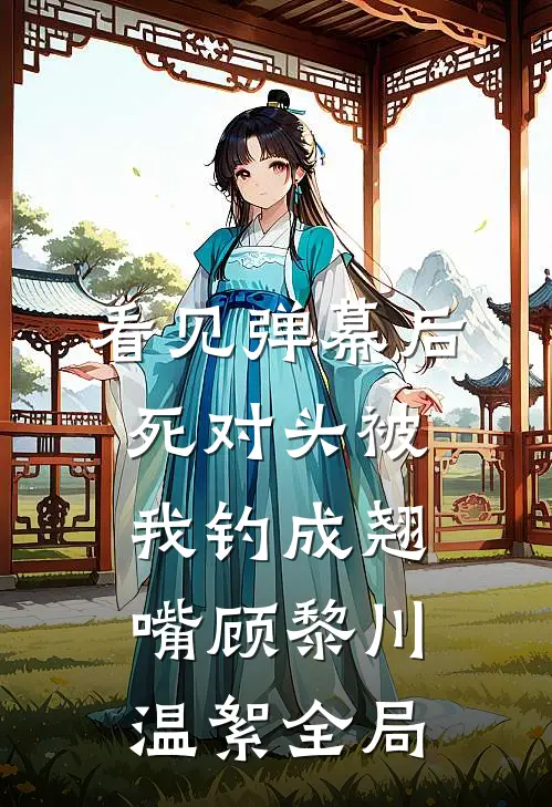 看见弹幕后，死对头被我钓成翘嘴顾黎川温絮全局