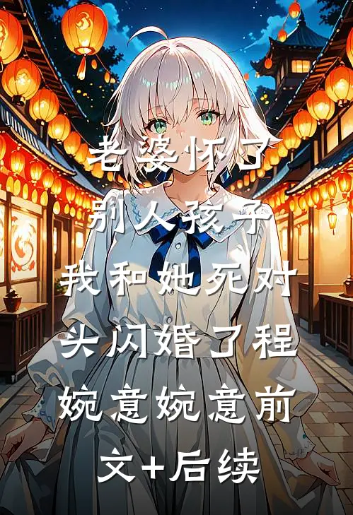 老婆怀了别人孩子，我和她死对头闪婚了程婉意婉意前文+后续