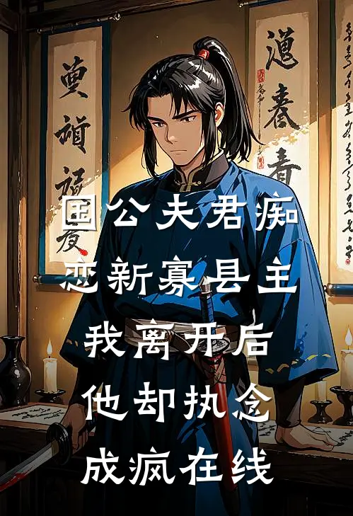 国公夫君痴恋新寡县主，我离开后他却执念成疯在线