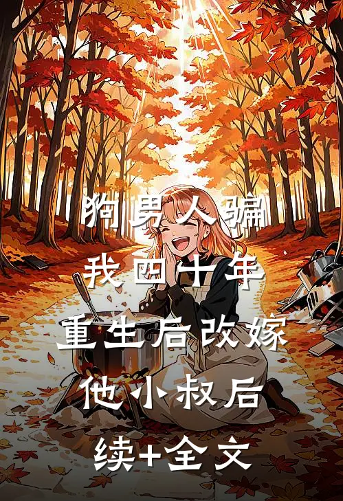 狗男人骗我四十年，重生后改嫁他小叔后续+全文
