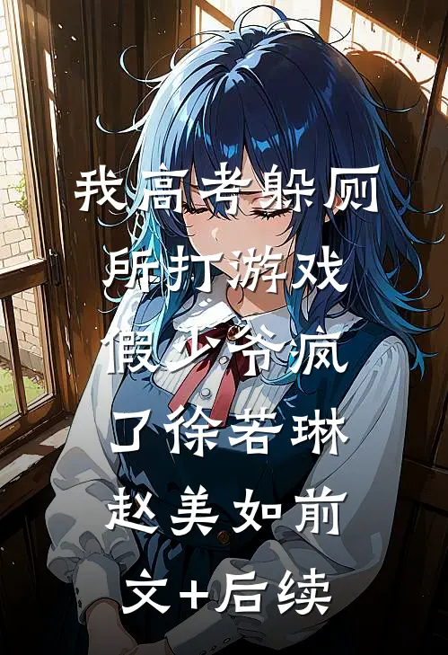 我高考躲厕所打游戏，假少爷疯了徐若琳赵美如前文+后续