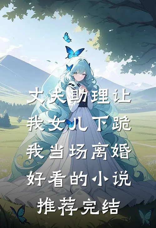 丈夫助理让我女儿下跪，我当场离婚好看的小说推荐完结