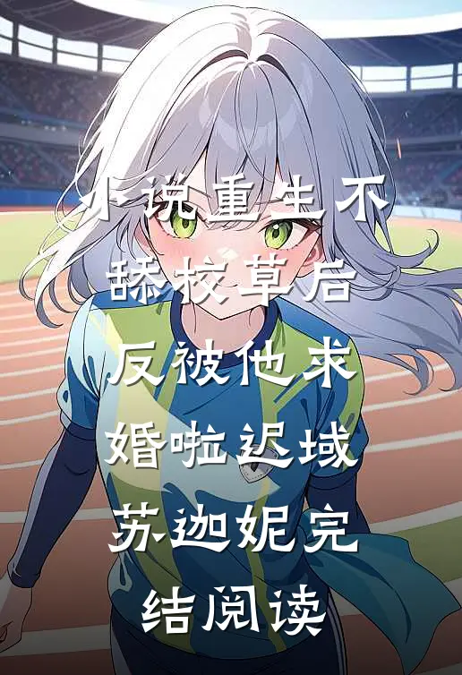 小说重生不舔校草后，反被他求婚啦迟域苏迦妮完结阅读